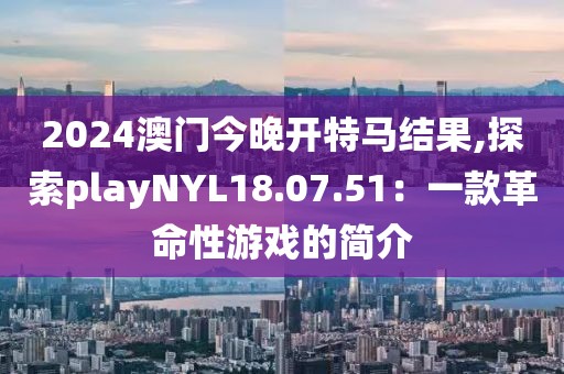 2024澳門今晚開特馬結(jié)果,探索playNYL18.07.51：一款革命性游戲的簡介