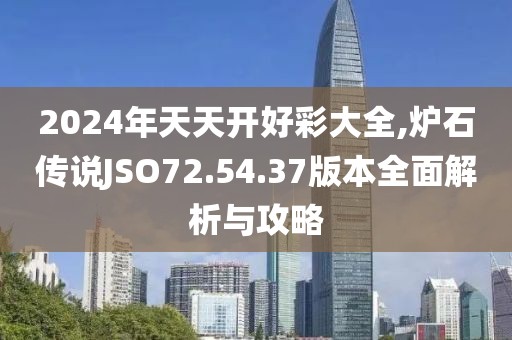 2024年天天開(kāi)好彩大全,爐石傳說(shuō)JSO72.54.37版本全面解析與攻略