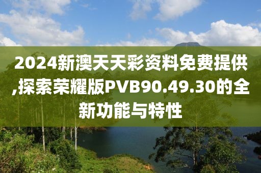 2024新澳天天彩資料免費(fèi)提供,探索榮耀版PVB90.49.30的全新功能與特性