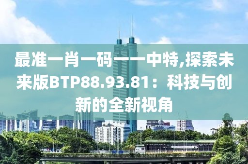 最準(zhǔn)一肖一碼一一中特,探索未來版BTP88.93.81：科技與創(chuàng)新的全新視角