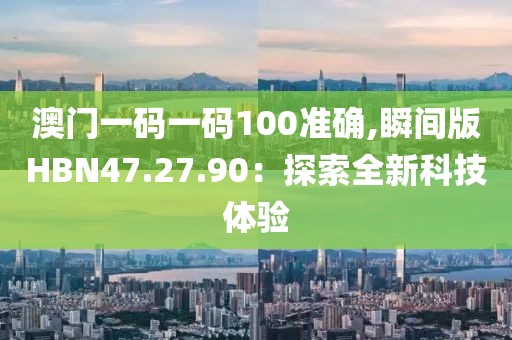 澳門一碼一碼100準(zhǔn)確,瞬間版HBN47.27.90：探索全新科技體驗(yàn)