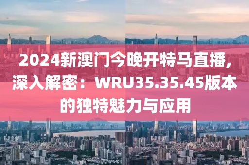 2024新澳門(mén)今晚開(kāi)特馬直播,深入解密：WRU35.35.45版本的獨(dú)特魅力與應(yīng)用
