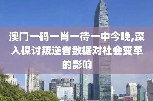 澳門一碼一肖一待一中今晚,深入探討叛逆者數(shù)據(jù)對(duì)社會(huì)變革的影響
