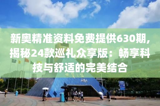 新奧精準資料免費提供630期,揭秘24款巡禮眾享版：暢享科技與舒適的完美結(jié)合