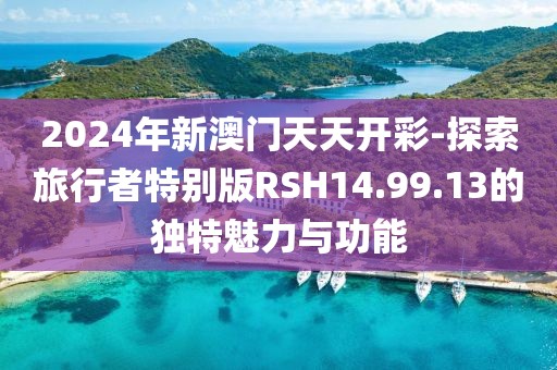 2024年新澳門天天開彩-探索旅行者特別版RSH14.99.13的獨(dú)特魅力與功能