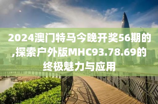 2024澳門特馬今晚開獎(jiǎng)56期的,探索戶外版MHC93.78.69的終極魅力與應(yīng)用