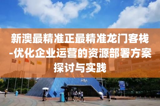 新澳最精準(zhǔn)正最精準(zhǔn)龍門客棧-優(yōu)化企業(yè)運(yùn)營(yíng)的資源部署方案探討與實(shí)踐