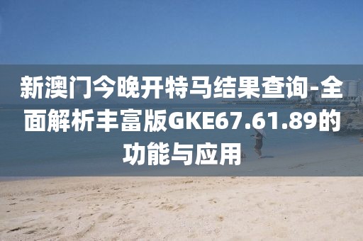 新澳門(mén)今晚開(kāi)特馬結(jié)果查詢-全面解析豐富版GKE67.61.89的功能與應(yīng)用