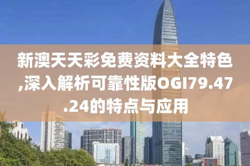 新澳天天彩免費資料大全特色,深入解析可靠性版OGI79.47.24的特點與應(yīng)用