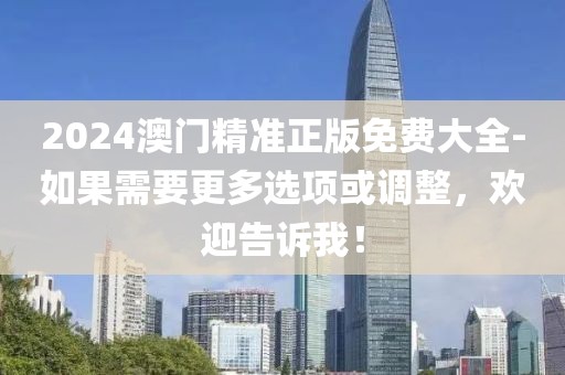2024澳門(mén)精準(zhǔn)正版免費(fèi)大全-如果需要更多選項(xiàng)或調(diào)整，歡迎告訴我！