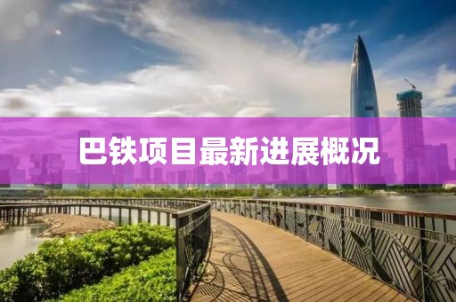 巴鐵項目最新進展概況
