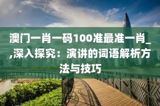 澳門(mén)一肖一碼100準(zhǔn)最準(zhǔn)一肖_,深入探究：演講的詞語(yǔ)解析方法與技巧