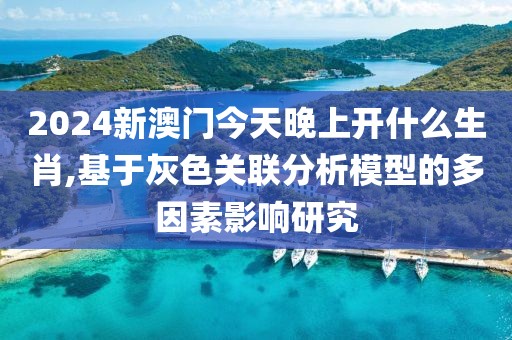 2024新澳門今天晚上開什么生肖,基于灰色關(guān)聯(lián)分析模型的多因素影響研究