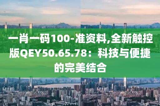 一肖一碼100-準(zhǔn)資料,全新觸控版QEY50.65.78：科技與便捷的完美結(jié)合