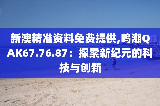 新澳精準(zhǔn)資料免費(fèi)提供,鳴潮QAK67.76.87：探索新紀(jì)元的科技與創(chuàng)新
