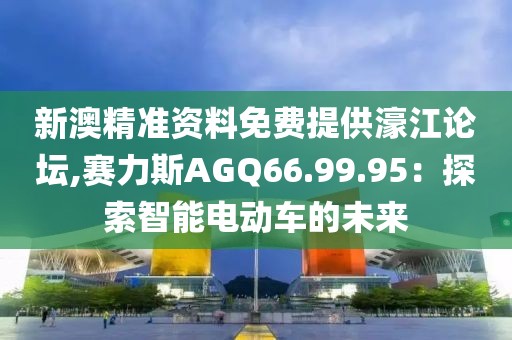 新澳精準(zhǔn)資料免費(fèi)提供濠江論壇,賽力斯AGQ66.99.95：探索智能電動(dòng)車的未來(lái)