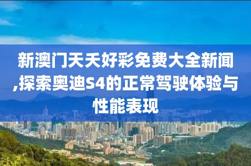 新澳門天夭好彩免費(fèi)大全新聞,探索奧迪S4的正常駕駛體驗(yàn)與性能表現(xiàn)