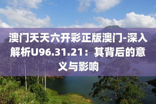 澳門天天六開彩正版澳門-深入解析U96.31.21：其背后的意義與影響