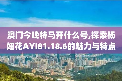 澳門今晚特馬開什么號(hào),探索楊妞花AYI81.18.6的魅力與特點(diǎn)
