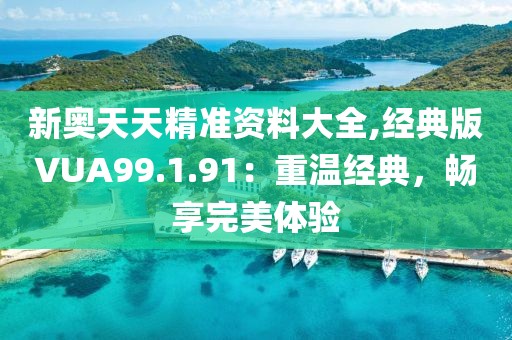 新奧天天精準資料大全,經(jīng)典版VUA99.1.91：重溫經(jīng)典，暢享完美體驗