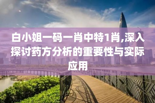 白小姐一碼一肖中特1肖,深入探討藥方分析的重要性與實(shí)際應(yīng)用