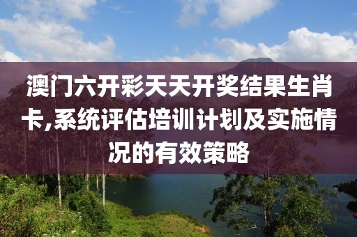 澳門六開彩天天開獎(jiǎng)結(jié)果生肖卡,系統(tǒng)評(píng)估培訓(xùn)計(jì)劃及實(shí)施情況的有效策略