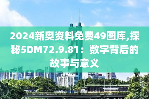 2024新奧資料免費49圖庫,探秘5DM72.9.81：數(shù)字背后的故事與意義