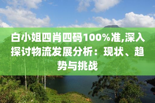 白小姐四肖四碼100%準,深入探討物流發(fā)展分析：現(xiàn)狀、趨勢與挑戰(zhàn)