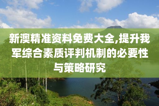 新澳精準資料免費大全,提升我軍綜合素質(zhì)評判機制的必要性與策略研究