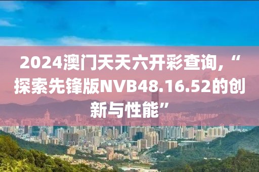2024澳門天天六開(kāi)彩查詢,“探索先鋒版NVB48.16.52的創(chuàng)新與性能”