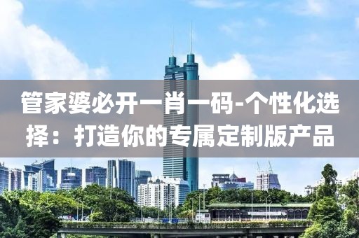 管家婆必開一肖一碼-個性化選擇：打造你的專屬定制版產(chǎn)品