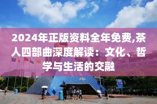 2024年正版資料全年免費,茶人四部曲深度解讀：文化、哲學(xué)與生活的交融