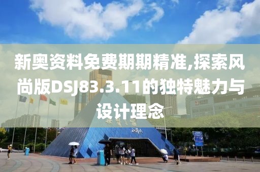 新奧資料免費(fèi)期期精準(zhǔn),探索風(fēng)尚版DSJ83.3.11的獨(dú)特魅力與設(shè)計(jì)理念