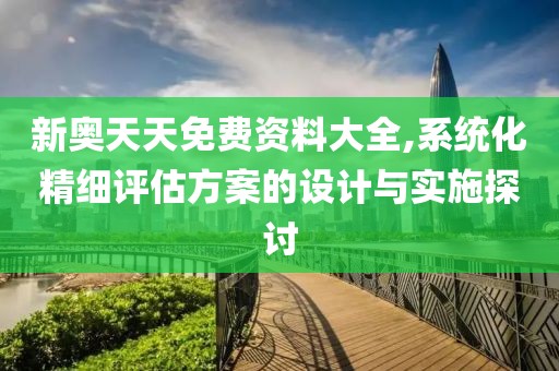 新奧天天免費(fèi)資料大全,系統(tǒng)化精細(xì)評(píng)估方案的設(shè)計(jì)與實(shí)施探討