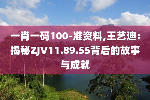 一肖一碼100-準(zhǔn)資料,王藝迪：揭秘ZJV11.89.55背后的故事與成就