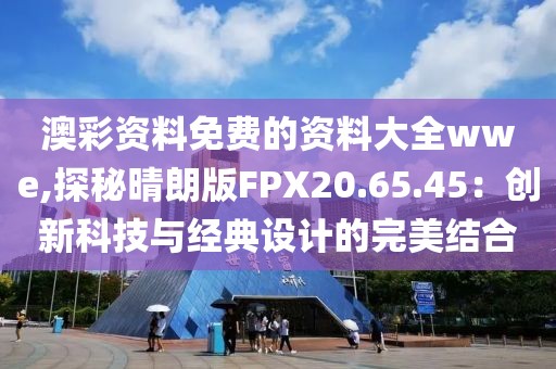 澳彩資料免費的資料大全wwe,探秘晴朗版FPX20.65.45：創(chuàng)新科技與經(jīng)典設計的完美結合
