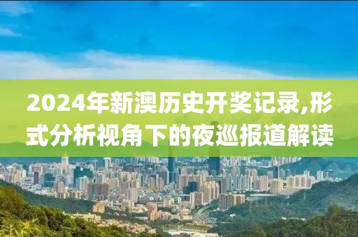 2024年新澳歷史開獎記錄,形式分析視角下的夜巡報道解讀