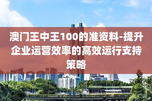 澳門王中王100的準(zhǔn)資料-提升企業(yè)運(yùn)營(yíng)效率的高效運(yùn)行支持策略