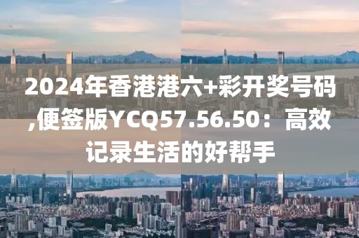 2024年香港港六+彩開獎號碼,便簽版YCQ57.56.50：高效記錄生活的好幫手