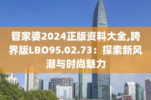 管家婆2024正版資料大全,跨界版LBO95.02.73：探索新風(fēng)潮與時(shí)尚魅力