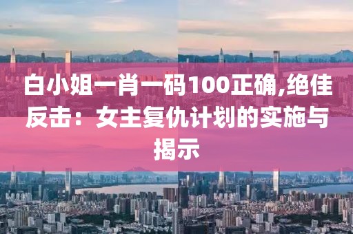 白小姐一肖一碼100正確,絕佳反擊：女主復(fù)仇計劃的實施與揭示
