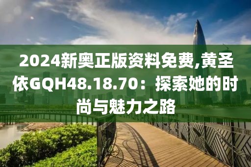 2024新奧正版資料免費(fèi),黃圣依GQH48.18.70：探索她的時(shí)尚與魅力之路