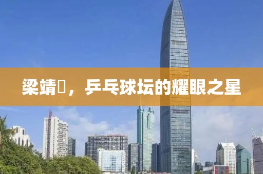 梁靖崑，乒乓球壇的耀眼之星