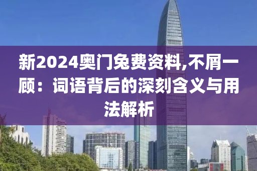 新2024奧門兔費(fèi)資料,不屑一顧：詞語(yǔ)背后的深刻含義與用法解析