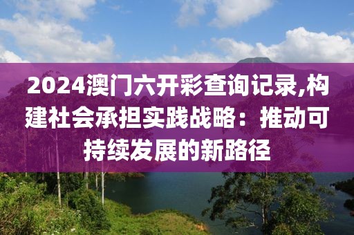 2024澳門六開彩查詢記錄,構建社會承擔實踐戰(zhàn)略：推動可持續(xù)發(fā)展的新路徑