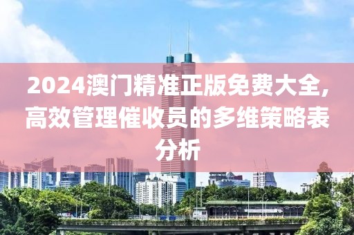 2024澳門精準正版免費大全,高效管理催收員的多維策略表分析