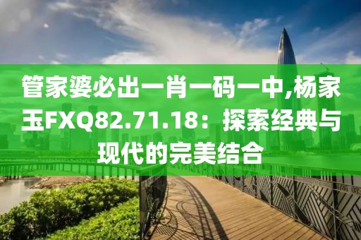 管家婆必出一肖一碼一中,楊家玉FXQ82.71.18：探索經(jīng)典與現(xiàn)代的完美結(jié)合