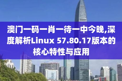 澳門一碼一肖一待一中今晚,深度解析Linux 57.80.17版本的核心特性與應用