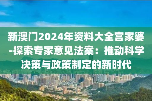 新澳門2024年資料大全宮家婆-探索專家意見(jiàn)法案：推動(dòng)科學(xué)決策與政策制定的新時(shí)代