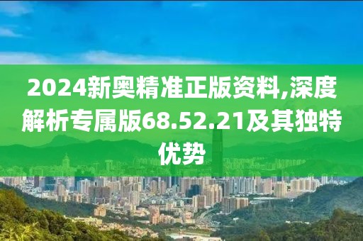 2024新奧精準(zhǔn)正版資料,深度解析專屬版68.52.21及其獨(dú)特優(yōu)勢(shì)